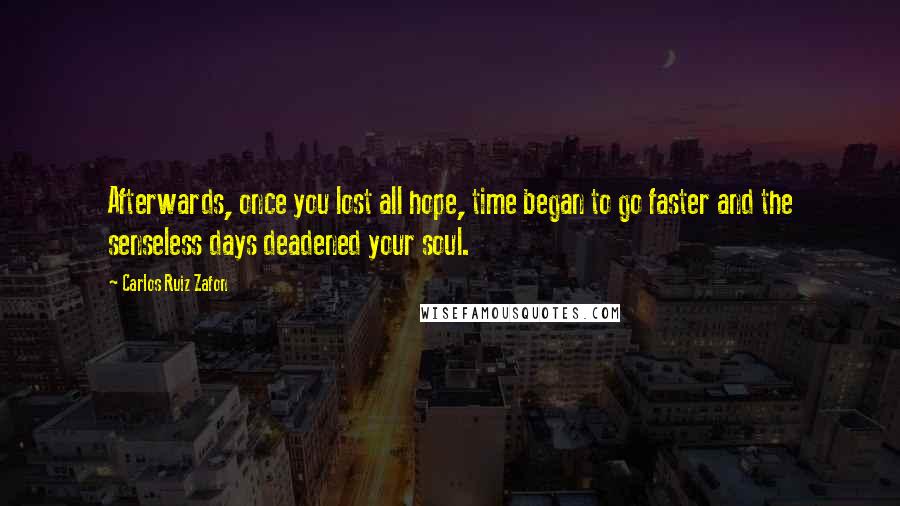 Carlos Ruiz Zafon Quotes: Afterwards, once you lost all hope, time began to go faster and the senseless days deadened your soul.