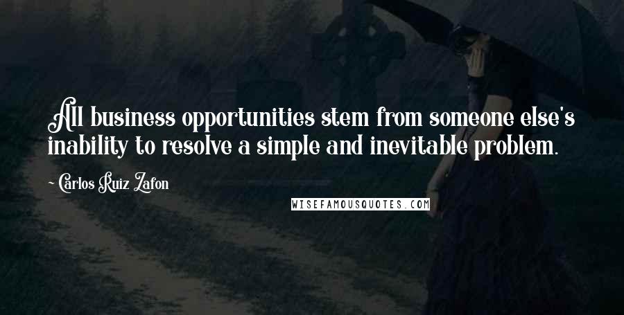 Carlos Ruiz Zafon Quotes: All business opportunities stem from someone else's inability to resolve a simple and inevitable problem.