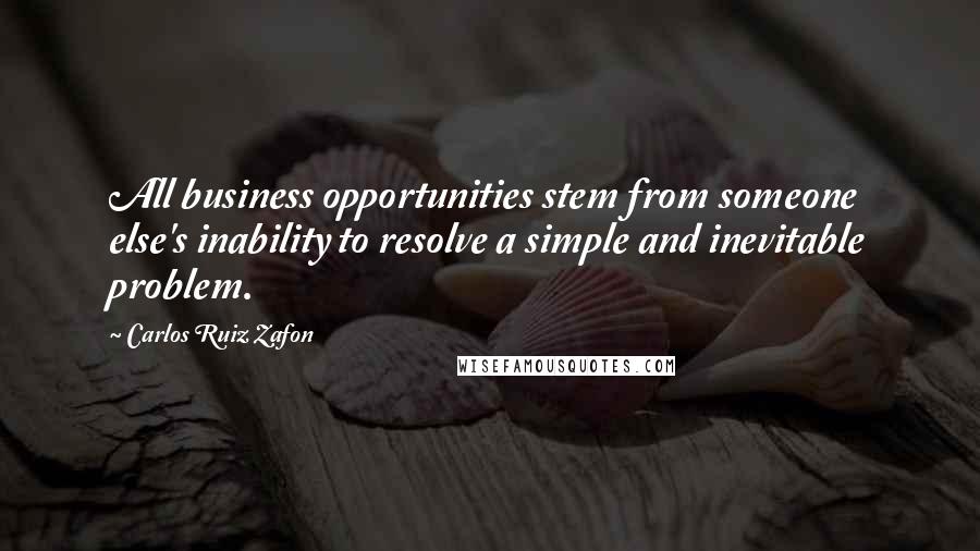 Carlos Ruiz Zafon Quotes: All business opportunities stem from someone else's inability to resolve a simple and inevitable problem.