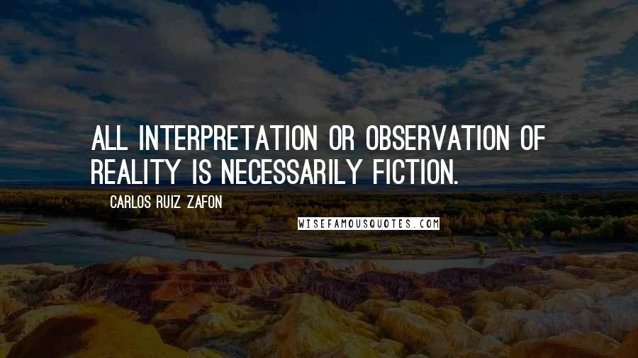 Carlos Ruiz Zafon Quotes: All interpretation or observation of reality is necessarily fiction.