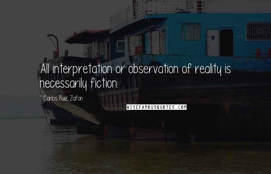 Carlos Ruiz Zafon Quotes: All interpretation or observation of reality is necessarily fiction.