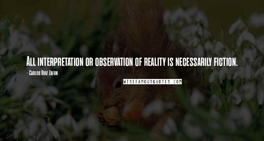 Carlos Ruiz Zafon Quotes: All interpretation or observation of reality is necessarily fiction.