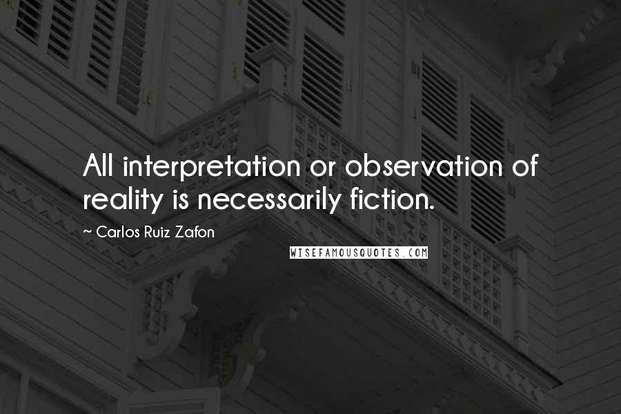 Carlos Ruiz Zafon Quotes: All interpretation or observation of reality is necessarily fiction.