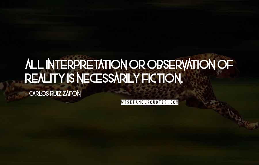Carlos Ruiz Zafon Quotes: All interpretation or observation of reality is necessarily fiction.