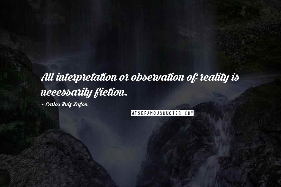 Carlos Ruiz Zafon Quotes: All interpretation or observation of reality is necessarily fiction.