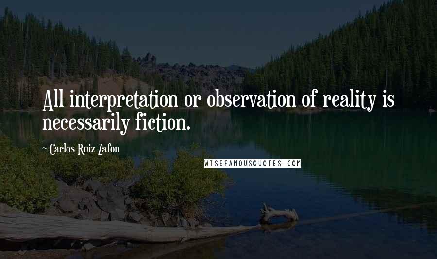 Carlos Ruiz Zafon Quotes: All interpretation or observation of reality is necessarily fiction.