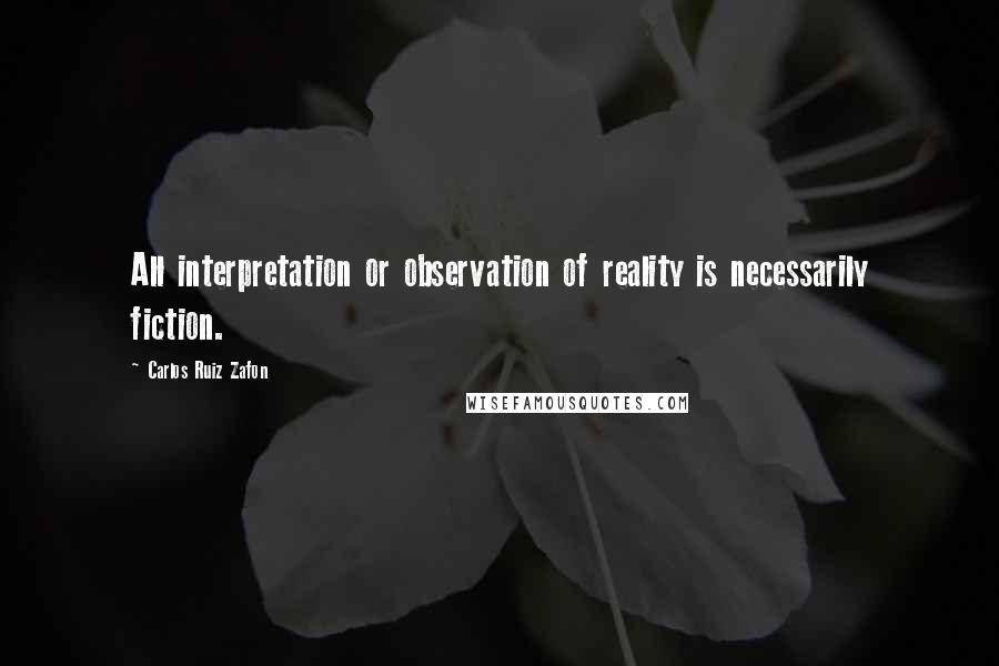 Carlos Ruiz Zafon Quotes: All interpretation or observation of reality is necessarily fiction.