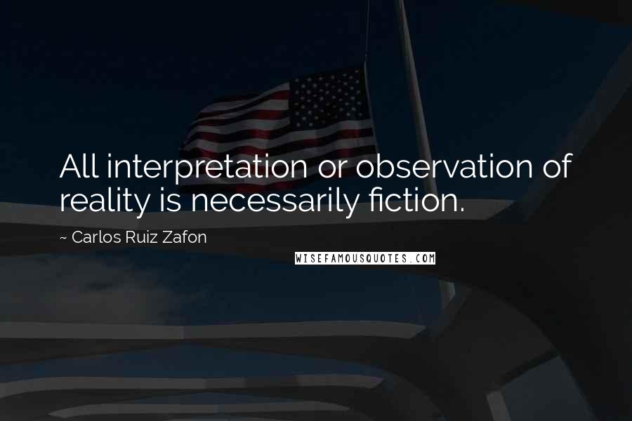 Carlos Ruiz Zafon Quotes: All interpretation or observation of reality is necessarily fiction.