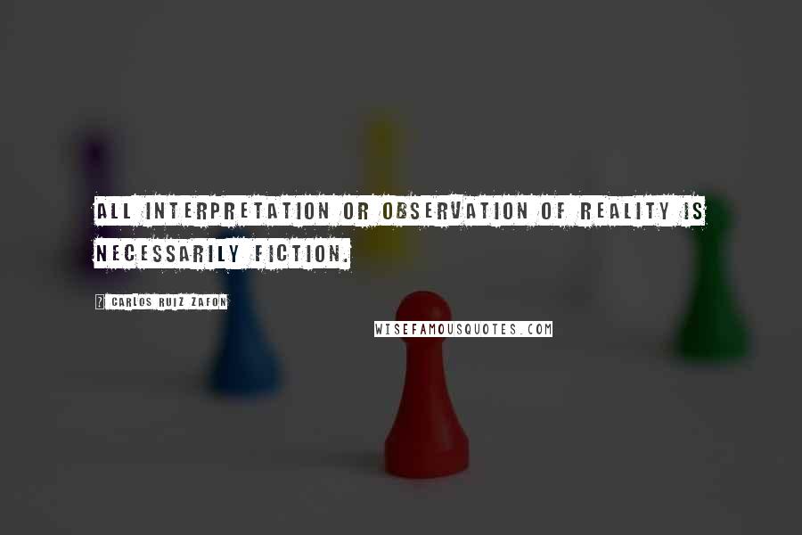 Carlos Ruiz Zafon Quotes: All interpretation or observation of reality is necessarily fiction.