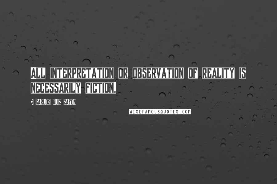 Carlos Ruiz Zafon Quotes: All interpretation or observation of reality is necessarily fiction.