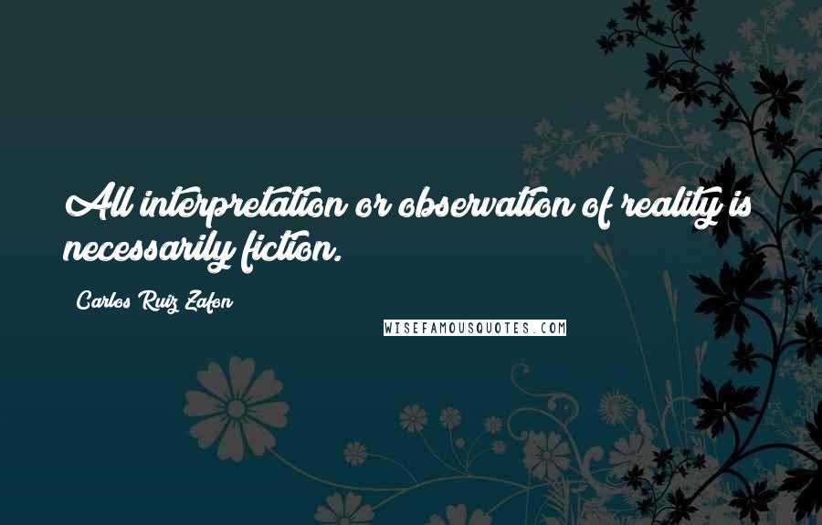 Carlos Ruiz Zafon Quotes: All interpretation or observation of reality is necessarily fiction.