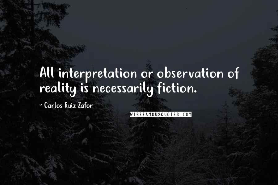 Carlos Ruiz Zafon Quotes: All interpretation or observation of reality is necessarily fiction.