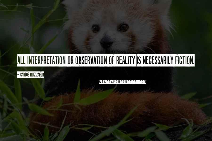 Carlos Ruiz Zafon Quotes: All interpretation or observation of reality is necessarily fiction.