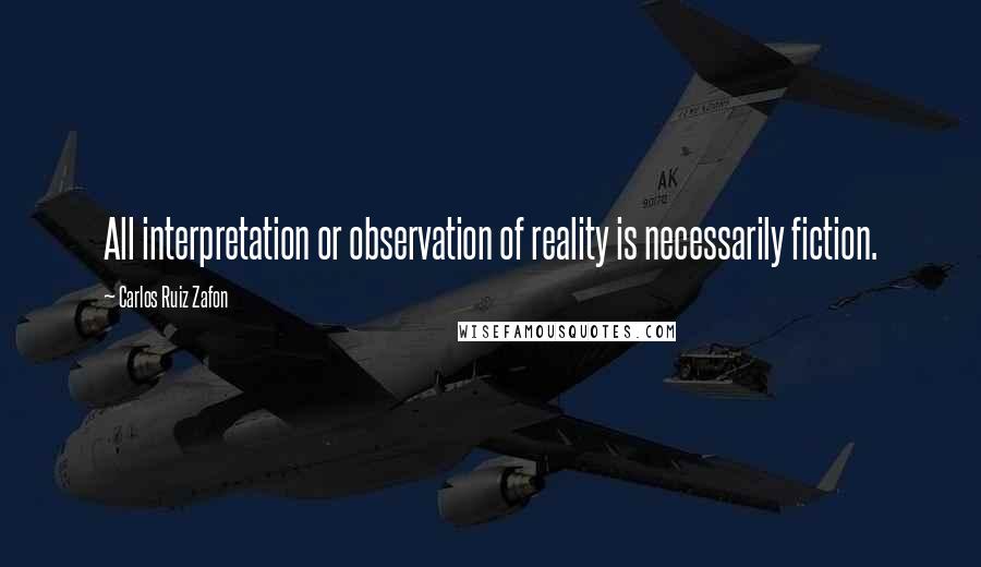 Carlos Ruiz Zafon Quotes: All interpretation or observation of reality is necessarily fiction.