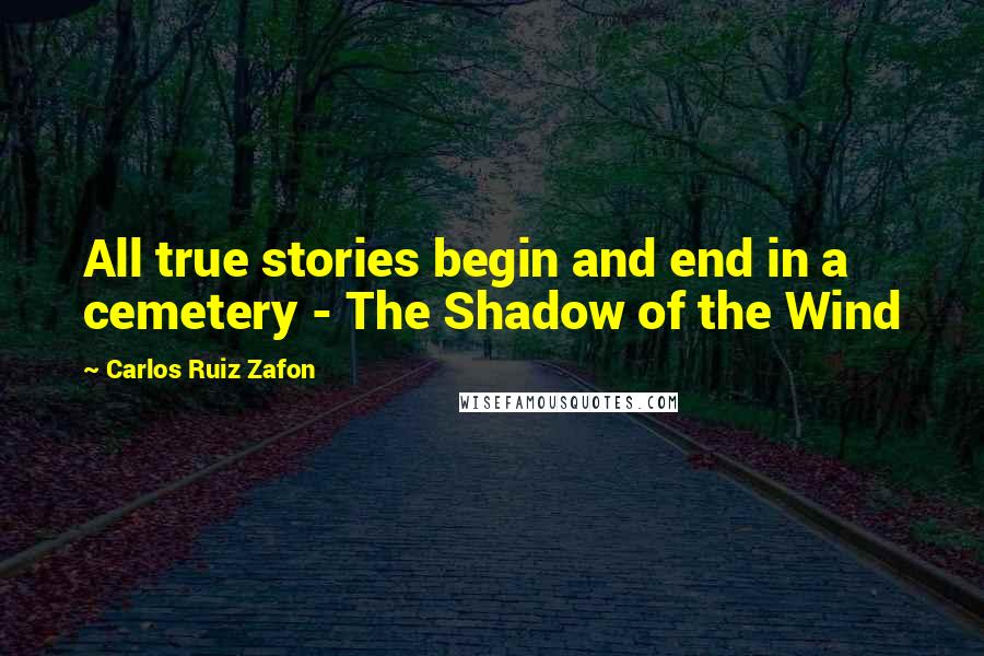 Carlos Ruiz Zafon Quotes: All true stories begin and end in a cemetery - The Shadow of the Wind