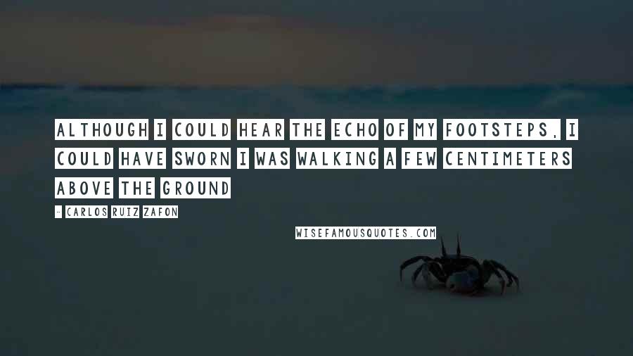 Carlos Ruiz Zafon Quotes: Although I could hear the echo of my footsteps, I could have sworn I was walking a few centimeters above the ground