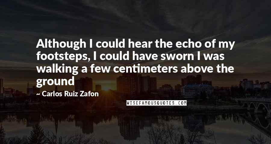 Carlos Ruiz Zafon Quotes: Although I could hear the echo of my footsteps, I could have sworn I was walking a few centimeters above the ground