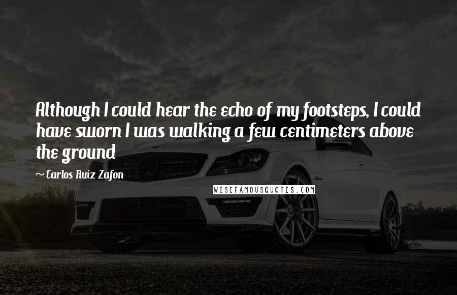 Carlos Ruiz Zafon Quotes: Although I could hear the echo of my footsteps, I could have sworn I was walking a few centimeters above the ground