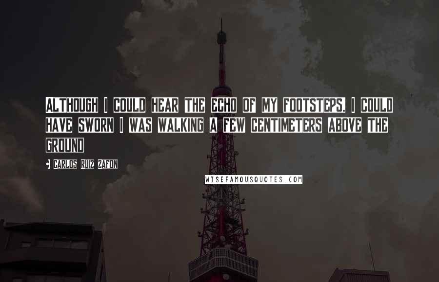 Carlos Ruiz Zafon Quotes: Although I could hear the echo of my footsteps, I could have sworn I was walking a few centimeters above the ground