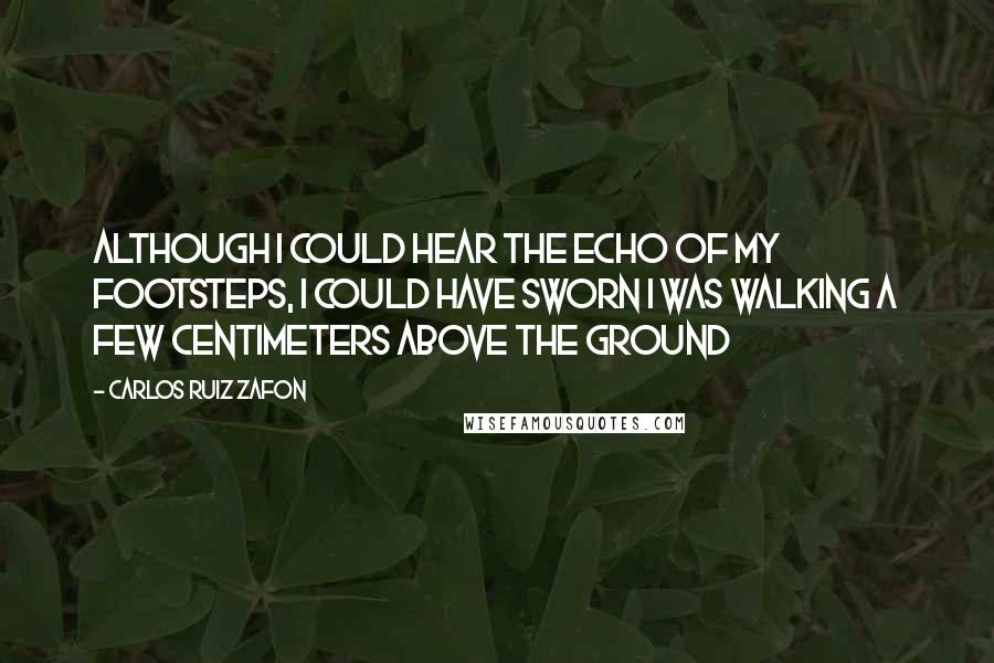 Carlos Ruiz Zafon Quotes: Although I could hear the echo of my footsteps, I could have sworn I was walking a few centimeters above the ground