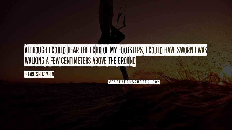 Carlos Ruiz Zafon Quotes: Although I could hear the echo of my footsteps, I could have sworn I was walking a few centimeters above the ground