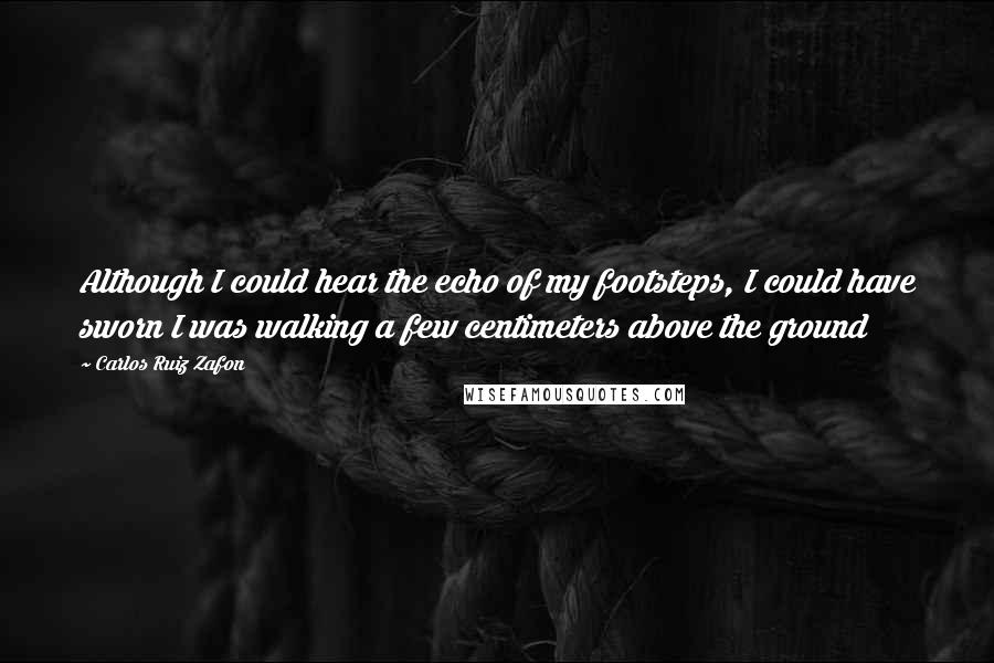 Carlos Ruiz Zafon Quotes: Although I could hear the echo of my footsteps, I could have sworn I was walking a few centimeters above the ground