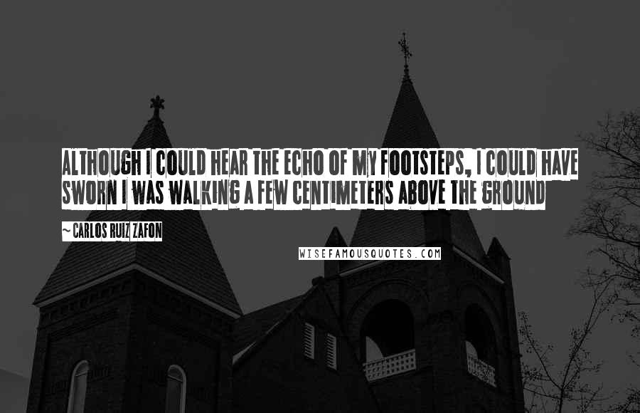 Carlos Ruiz Zafon Quotes: Although I could hear the echo of my footsteps, I could have sworn I was walking a few centimeters above the ground