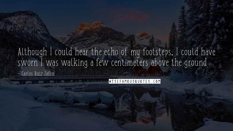 Carlos Ruiz Zafon Quotes: Although I could hear the echo of my footsteps, I could have sworn I was walking a few centimeters above the ground