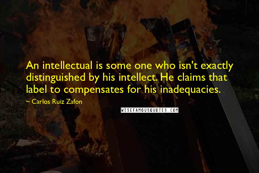 Carlos Ruiz Zafon Quotes: An intellectual is some one who isn't exactly distinguished by his intellect. He claims that label to compensates for his inadequacies.