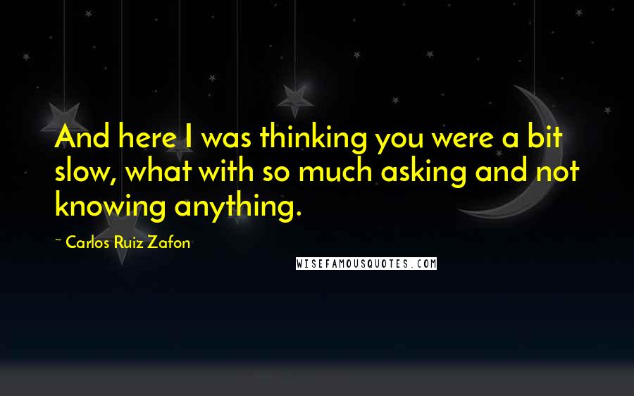 Carlos Ruiz Zafon Quotes: And here I was thinking you were a bit slow, what with so much asking and not knowing anything.