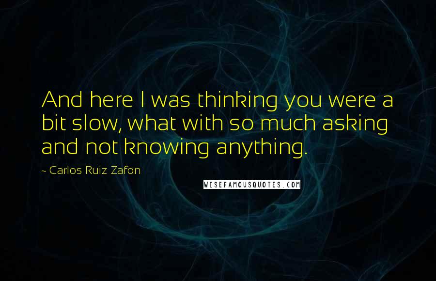 Carlos Ruiz Zafon Quotes: And here I was thinking you were a bit slow, what with so much asking and not knowing anything.