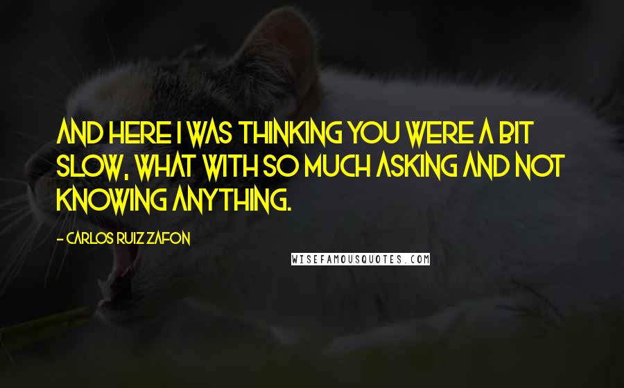 Carlos Ruiz Zafon Quotes: And here I was thinking you were a bit slow, what with so much asking and not knowing anything.