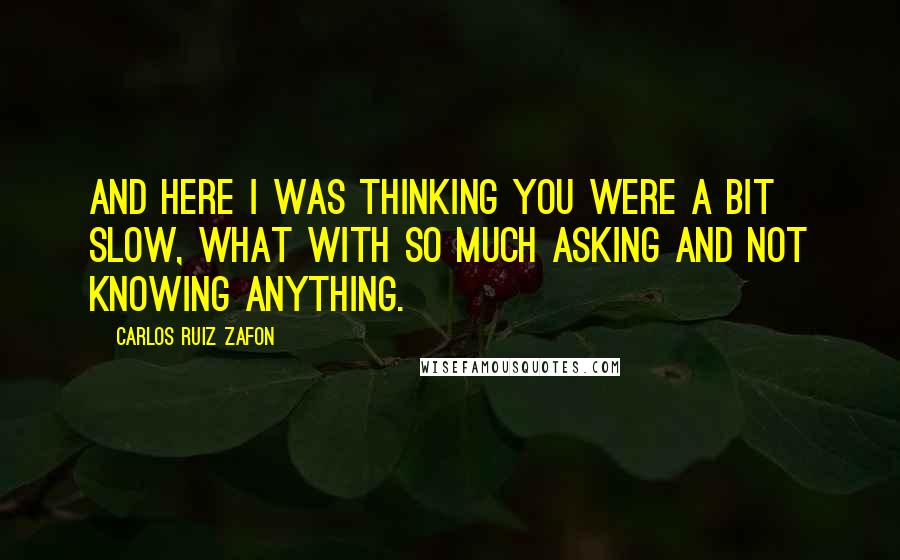 Carlos Ruiz Zafon Quotes: And here I was thinking you were a bit slow, what with so much asking and not knowing anything.