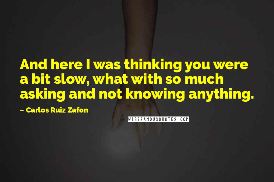 Carlos Ruiz Zafon Quotes: And here I was thinking you were a bit slow, what with so much asking and not knowing anything.