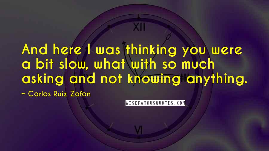 Carlos Ruiz Zafon Quotes: And here I was thinking you were a bit slow, what with so much asking and not knowing anything.