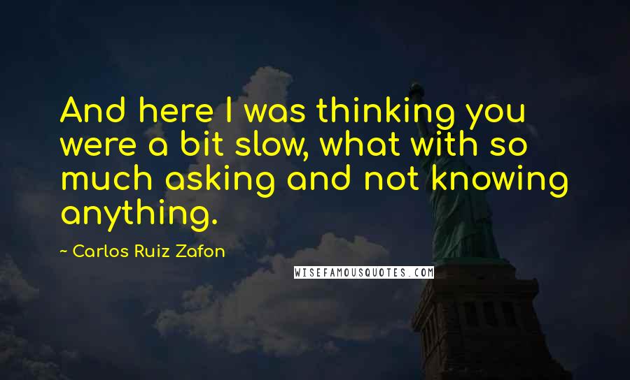 Carlos Ruiz Zafon Quotes: And here I was thinking you were a bit slow, what with so much asking and not knowing anything.