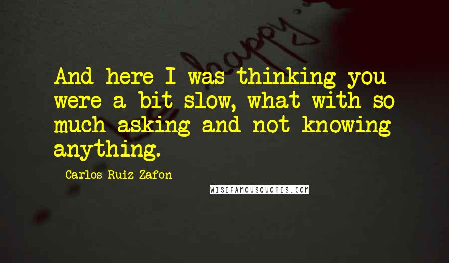 Carlos Ruiz Zafon Quotes: And here I was thinking you were a bit slow, what with so much asking and not knowing anything.