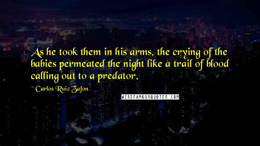 Carlos Ruiz Zafon Quotes: As he took them in his arms, the crying of the babies permeated the night like a trail of blood calling out to a predator.