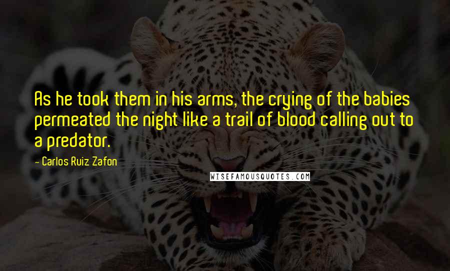 Carlos Ruiz Zafon Quotes: As he took them in his arms, the crying of the babies permeated the night like a trail of blood calling out to a predator.