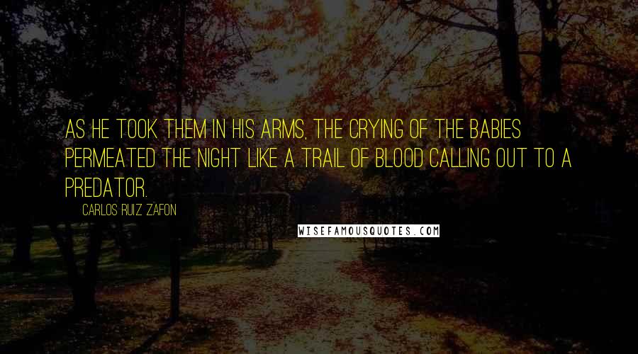 Carlos Ruiz Zafon Quotes: As he took them in his arms, the crying of the babies permeated the night like a trail of blood calling out to a predator.