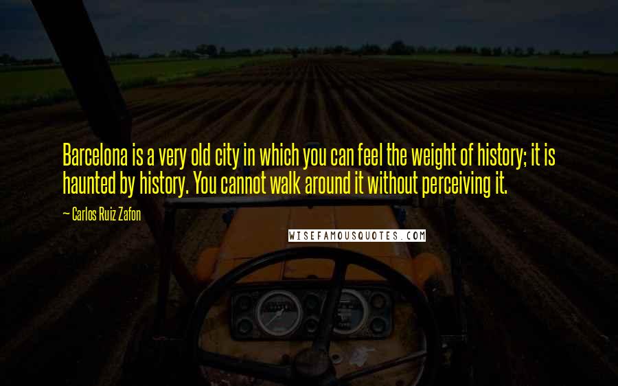 Carlos Ruiz Zafon Quotes: Barcelona is a very old city in which you can feel the weight of history; it is haunted by history. You cannot walk around it without perceiving it.