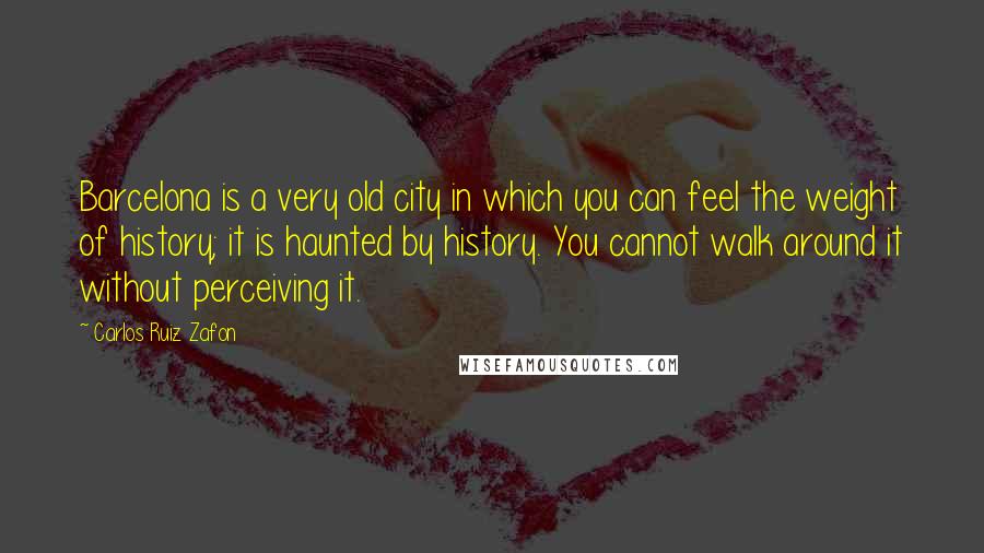 Carlos Ruiz Zafon Quotes: Barcelona is a very old city in which you can feel the weight of history; it is haunted by history. You cannot walk around it without perceiving it.