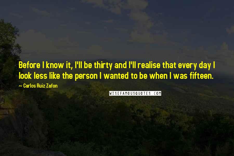 Carlos Ruiz Zafon Quotes: Before I know it, I'll be thirty and I'll realise that every day I look less like the person I wanted to be when I was fifteen.