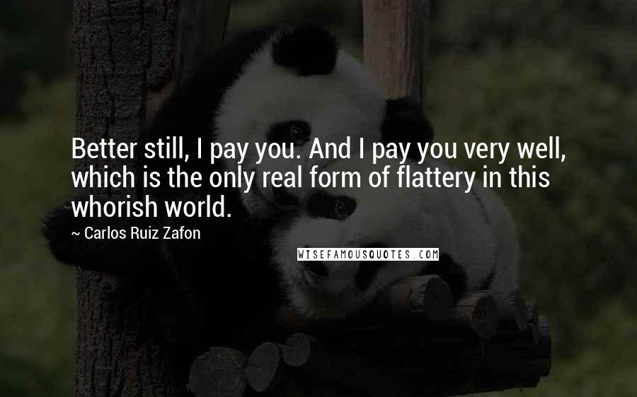 Carlos Ruiz Zafon Quotes: Better still, I pay you. And I pay you very well, which is the only real form of flattery in this whorish world.