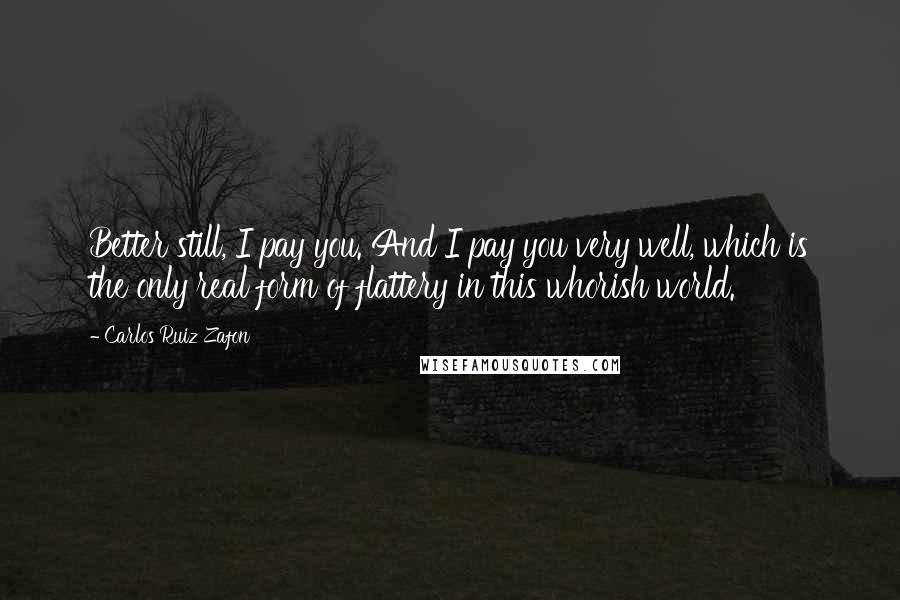 Carlos Ruiz Zafon Quotes: Better still, I pay you. And I pay you very well, which is the only real form of flattery in this whorish world.