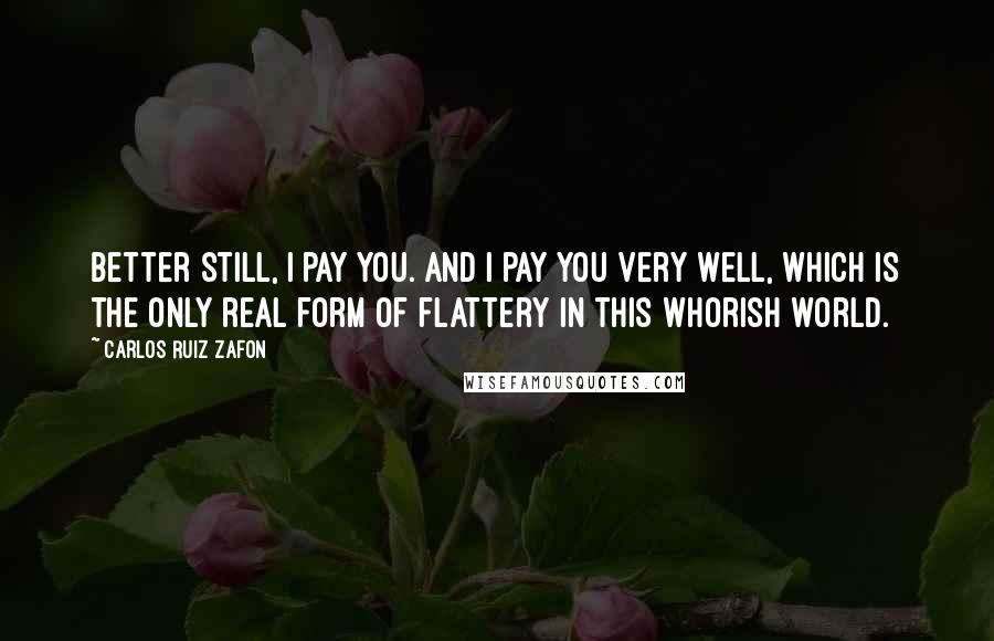 Carlos Ruiz Zafon Quotes: Better still, I pay you. And I pay you very well, which is the only real form of flattery in this whorish world.