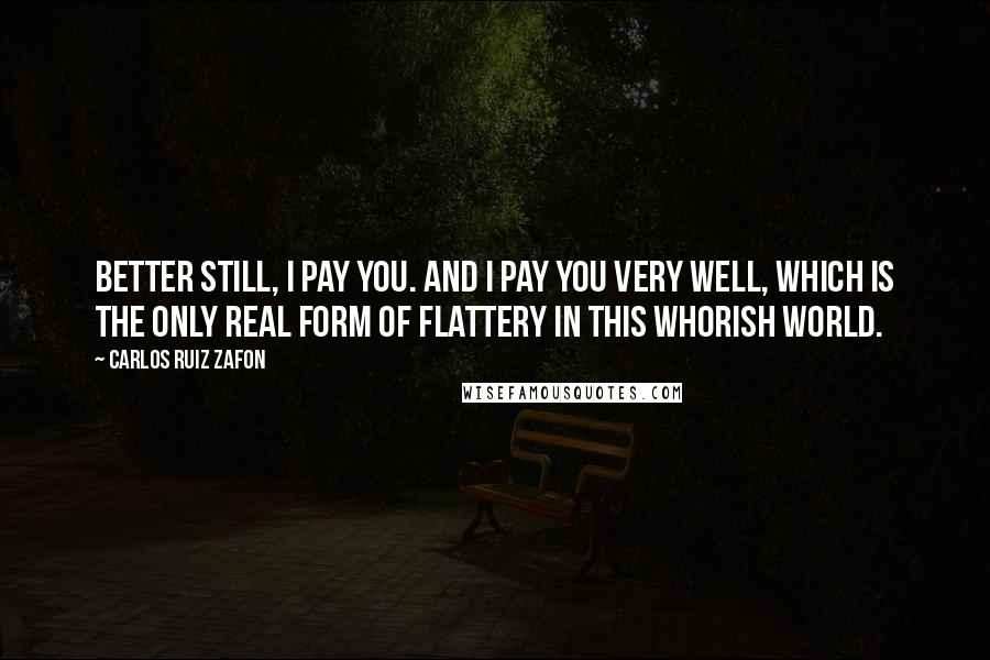 Carlos Ruiz Zafon Quotes: Better still, I pay you. And I pay you very well, which is the only real form of flattery in this whorish world.