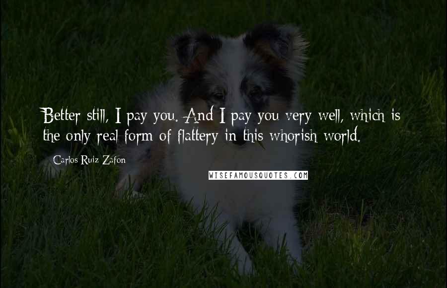 Carlos Ruiz Zafon Quotes: Better still, I pay you. And I pay you very well, which is the only real form of flattery in this whorish world.