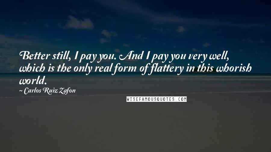 Carlos Ruiz Zafon Quotes: Better still, I pay you. And I pay you very well, which is the only real form of flattery in this whorish world.
