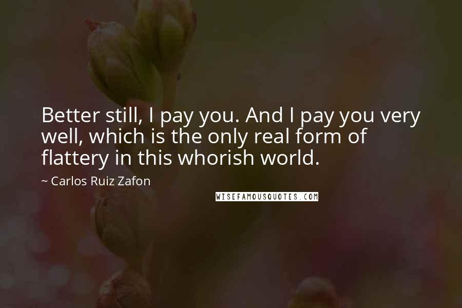 Carlos Ruiz Zafon Quotes: Better still, I pay you. And I pay you very well, which is the only real form of flattery in this whorish world.